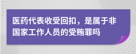 医药代表收受回扣，是属于非国家工作人员的受贿罪吗