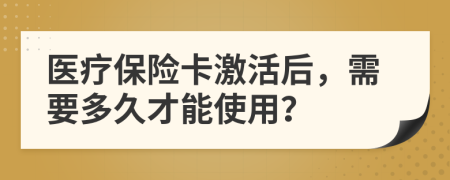 医疗保险卡激活后，需要多久才能使用？