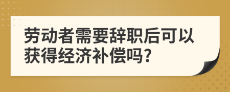 劳动者需要辞职后可以获得经济补偿吗?