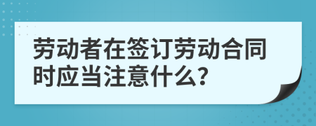 劳动者在签订劳动合同时应当注意什么？