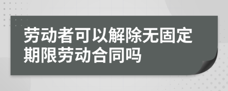 劳动者可以解除无固定期限劳动合同吗