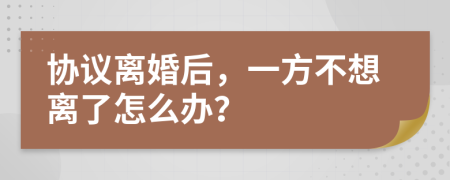 协议离婚后，一方不想离了怎么办？