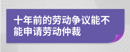 十年前的劳动争议能不能申请劳动仲裁