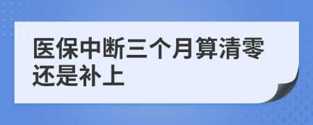 医保中断三个月算清零还是补上