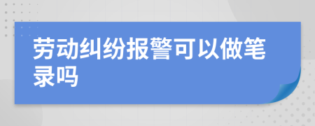 劳动纠纷报警可以做笔录吗