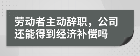 劳动者主动辞职，公司还能得到经济补偿吗