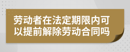 劳动者在法定期限内可以提前解除劳动合同吗