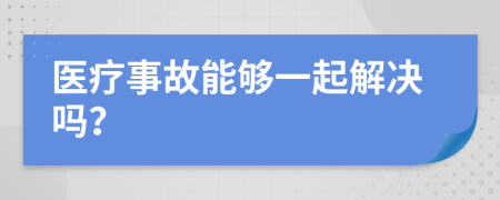 医疗事故能够一起解决吗？