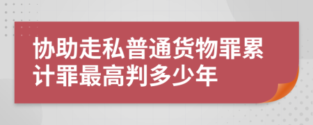 协助走私普通货物罪累计罪最高判多少年