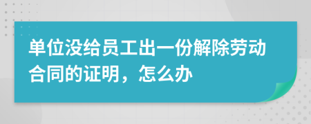 单位没给员工出一份解除劳动合同的证明，怎么办