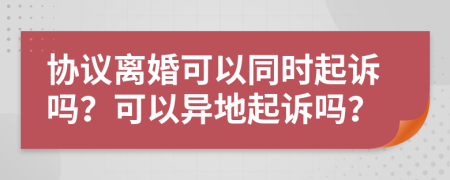 协议离婚可以同时起诉吗？可以异地起诉吗？