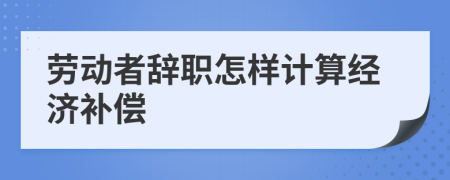 劳动者辞职怎样计算经济补偿