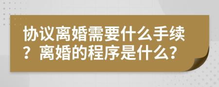 协议离婚需要什么手续？离婚的程序是什么？