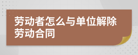 劳动者怎么与单位解除劳动合同