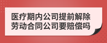 医疗期内公司提前解除劳动合同公司要赔偿吗