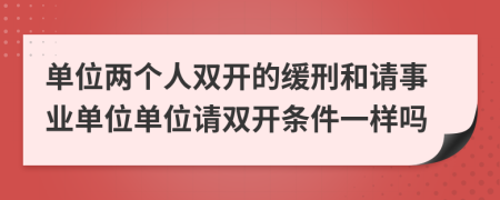 单位两个人双开的缓刑和请事业单位单位请双开条件一样吗