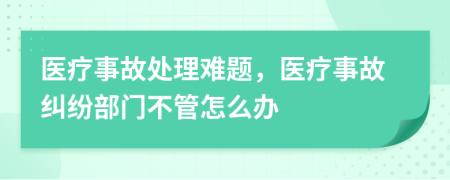 医疗事故处理难题，医疗事故纠纷部门不管怎么办