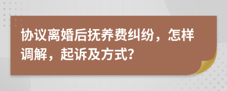 协议离婚后抚养费纠纷，怎样调解，起诉及方式？