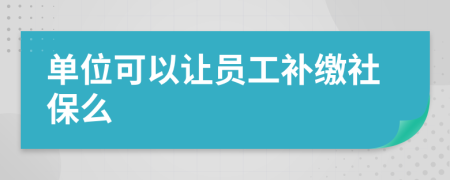 单位可以让员工补缴社保么