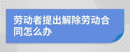 劳动者提出解除劳动合同怎么办