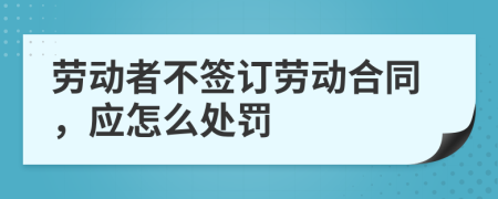 劳动者不签订劳动合同，应怎么处罚