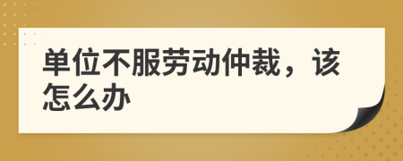 单位不服劳动仲裁，该怎么办