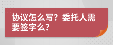 协议怎么写？委托人需要签字么？