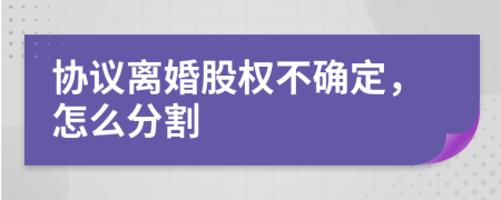 协议离婚股权不确定，怎么分割