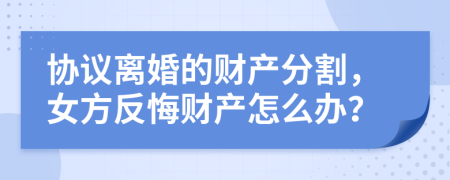 协议离婚的财产分割，女方反悔财产怎么办？