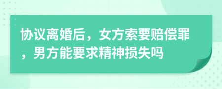 协议离婚后，女方索要赔偿罪，男方能要求精神损失吗