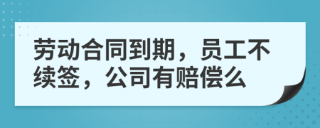 劳动合同到期，员工不续签，公司有赔偿么