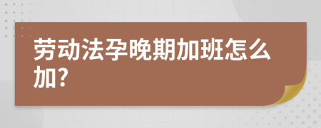 劳动法孕晚期加班怎么加?