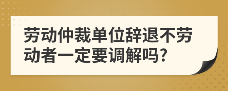 劳动仲裁单位辞退不劳动者一定要调解吗?