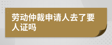 劳动仲裁申请人去了要人证吗