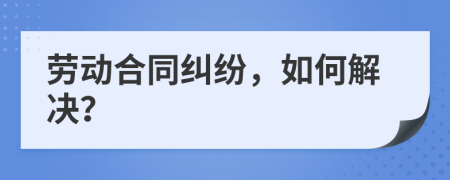 劳动合同纠纷，如何解决？