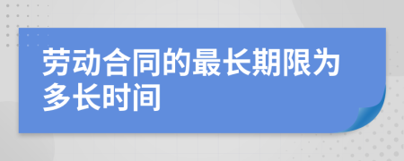 劳动合同的最长期限为多长时间