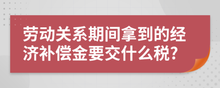 劳动关系期间拿到的经济补偿金要交什么税?