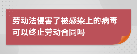 劳动法侵害了被感染上的病毒可以终止劳动合同吗