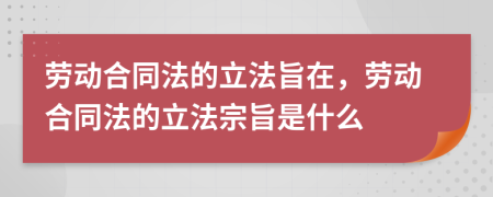 劳动合同法的立法旨在，劳动合同法的立法宗旨是什么