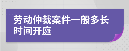 劳动仲裁案件一般多长时间开庭