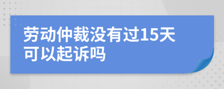 劳动仲裁没有过15天可以起诉吗