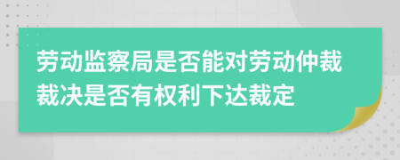 劳动监察局是否能对劳动仲裁裁决是否有权利下达裁定