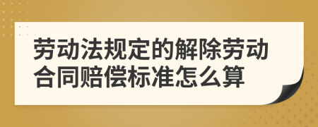 劳动法规定的解除劳动合同赔偿标准怎么算