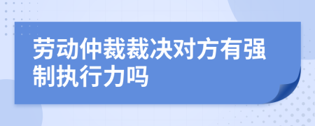 劳动仲裁裁决对方有强制执行力吗