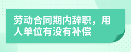 劳动合同期内辞职，用人单位有没有补偿