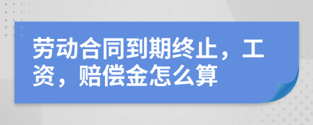 劳动合同到期终止，工资，赔偿金怎么算