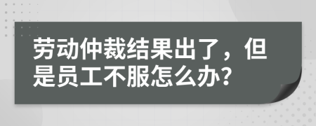 劳动仲裁结果出了，但是员工不服怎么办？