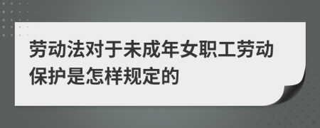 劳动法对于未成年女职工劳动保护是怎样规定的