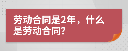 劳动合同是2年，什么是劳动合同？