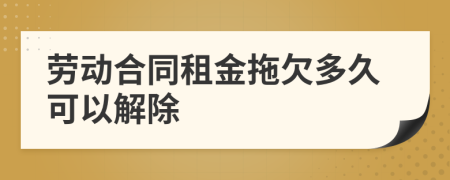 劳动合同租金拖欠多久可以解除